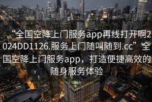 “全國空降上門(mén)服務(wù)app再線(xiàn)打開(kāi)啊2024DD1126.服務(wù)上門(mén)隨叫隨到.cc”全國空降上門(mén)服務(wù)app，打造便捷高效的隨身服務(wù)體驗