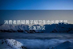 消費者質(zhì)疑黃子韜衛生巾長(cháng)度不足，引發(fā)熱議