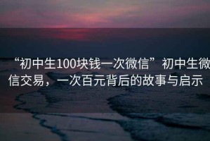 “初中生100塊錢(qián)一次微信”初中生微信交易，一次百元背后的故事與啟示