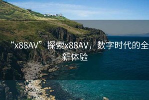 “x88AV”探索x88AV，數字時(shí)代的全新體驗
