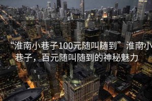 “淮南小巷子100元隨叫隨到”淮南小巷子，百元隨叫隨到的神秘魅力