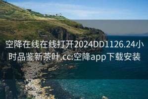空降在線(xiàn)在線(xiàn)打開(kāi)2024DD1126.24小時(shí)品鑒新茶葉.cc:空降app下載安裝