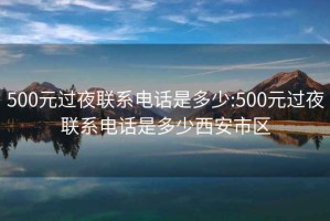 500元過(guò)夜聯(lián)系電話(huà)是多少:500元過(guò)夜聯(lián)系電話(huà)是多少西安市區