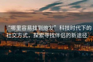 “哪里容易找到炮友”科技時(shí)代下的社交方式，探索尋找伴侶的新途徑
