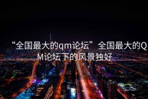 “全國最大的qm論壇”全國最大的QM論壇下的風(fēng)景獨好