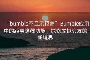 “bumble不顯示距離”Bumble應用中的距離隱藏功能，探索虛擬交友的新境界