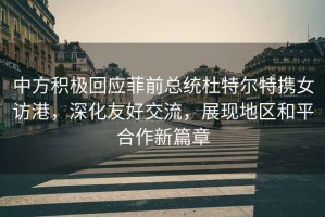 中方積極回應菲前總統杜特爾特攜女訪(fǎng)港，深化友好交流，展現地區和平合作新篇章