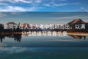 姜同學(xué)在人生大考中脫穎而出，以滿(mǎn)分成績(jì)譜寫(xiě)青春華章
