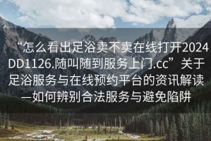 “怎么看出足浴賣(mài)不賣(mài)在線(xiàn)打開(kāi)2024DD1126.隨叫隨到服務(wù)上門(mén).cc”關(guān)于足浴服務(wù)與在線(xiàn)預約平臺的資訊解讀—如何辨別合法服務(wù)與避免陷阱