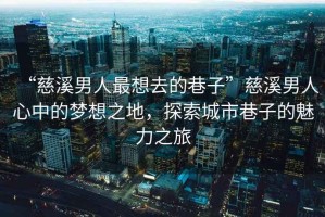 “慈溪男人最想去的巷子”慈溪男人心中的夢(mèng)想之地，探索城市巷子的魅力之旅