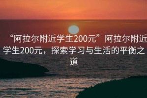 “阿拉爾附近學(xué)生200元”阿拉爾附近學(xué)生200元，探索學(xué)習與生活的平衡之道