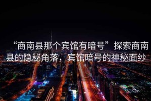 “商南縣那個(gè)賓館有暗號”探索商南縣的隱秘角落，賓館暗號的神秘面紗