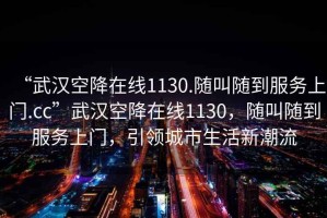“武漢空降在線(xiàn)1130.隨叫隨到服務(wù)上門(mén).cc”武漢空降在線(xiàn)1130，隨叫隨到服務(wù)上門(mén)，引領(lǐng)城市生活新潮流