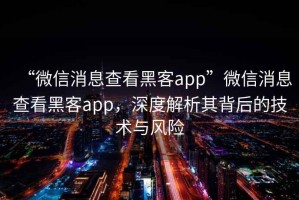“微信消息查看黑客app”微信消息查看黑客app，深度解析其背后的技術(shù)與風(fēng)險