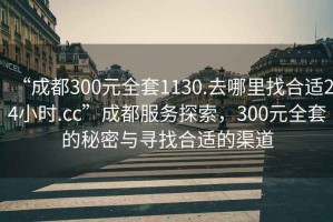 “成都300元全套1130.去哪里找合適24小時(shí).cc”成都服務(wù)探索，300元全套的秘密與尋找合適的渠道