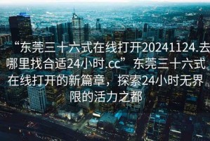 “東莞三十六式在線(xiàn)打開(kāi)20241124.去哪里找合適24小時(shí).cc”東莞三十六式在線(xiàn)打開(kāi)的新篇章，探索24小時(shí)無(wú)界限的活力之都