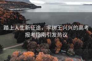 踏上人生新征途，宇樹(shù)王興興的高考報考指南引發(fā)熱議