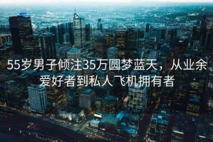 55歲男子傾注35萬(wàn)圓夢(mèng)藍天，從業(yè)余愛(ài)好者到私人飛機擁有者