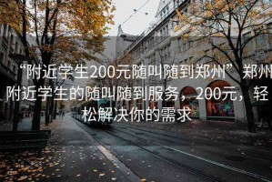 “附近學(xué)生200元隨叫隨到鄭州”鄭州附近學(xué)生的隨叫隨到服務(wù)，200元，輕松解決你的需求