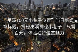 “巫溪100元小巷子位置”當日新聞文章標題，揭秘巫溪神秘小巷子，只需百元，體驗獨特位置魅力