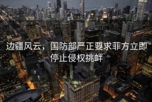 邊疆風(fēng)云，國防部嚴正要求菲方立即停止侵權挑釁