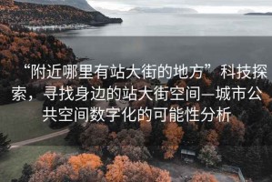 “附近哪里有站大街的地方”科技探索，尋找身邊的站大街空間—城市公共空間數字化的可能性分析