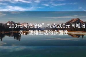 “200元同城服務(wù)”探索200元同城服務(wù)，便捷生活的多面性