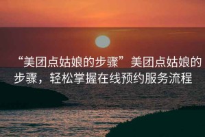 “美團點(diǎn)姑娘的步驟”美團點(diǎn)姑娘的步驟，輕松掌握在線(xiàn)預約服務(wù)流程