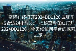 “空降在線(xiàn)打開(kāi)2024DD1126.去哪里找合適24小時(shí).cc”揭秘空降在線(xiàn)打開(kāi)2024DD1126，全天候訪(fǎng)問(wèn)平臺的探索之旅