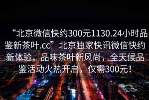 “北京微信快約300元1130.24小時(shí)品鑒新茶葉.cc”北京獨家快訊微信快約新體驗，品味茶葉新風(fēng)尚，全天候品鑒活動(dòng)火熱開(kāi)啟，僅需300元！