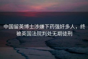 中國留英博士涉嫌下藥強奸多人，終被英國法院判處無(wú)期徒刑