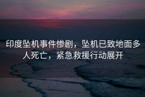 印度墜機事件慘劇，墜機已致地面多人死亡，緊急救援行動(dòng)展開(kāi)