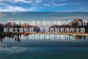 “東莞市95服務(wù)場(chǎng)所詳細介紹”當日新聞文章標題，東莞市服務(wù)場(chǎng)所全面升級，95后新體驗詳細介紹