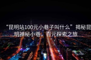 “昆明站100元小巷子叫什么”揭秘昆明神秘小巷，百元探索之旅