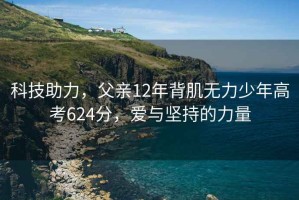 科技助力，父親12年背肌無(wú)力少年高考624分，愛(ài)與堅持的力量
