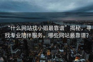 “什么網(wǎng)站找小姐最靠譜”揭秘，尋找專(zhuān)業(yè)陪伴服務(wù)，哪些網(wǎng)站最靠譜？