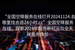 “全國空降服務(wù)在線(xiàn)打開(kāi)20241124.去哪里找合適24小時(shí).cc”全國空降服務(wù)在線(xiàn)，探索2024年服務(wù)新紀元與全天候服務(wù)體驗