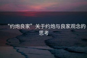 “約炮良家”關(guān)于約炮與良家觀(guān)念的思考