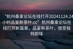 “杭州桑拿論壇在線(xiàn)打開(kāi)20241124.24小時(shí)品鑒新茶葉.cc”杭州桑拿論壇在線(xiàn)打開(kāi)新篇章，品鑒新茶葉，感受獨特韻味