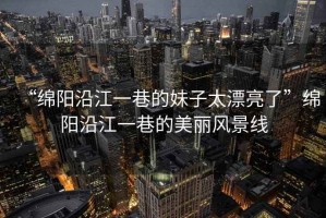“綿陽(yáng)沿江一巷的妹子太漂亮了”綿陽(yáng)沿江一巷的美麗風(fēng)景線(xiàn)