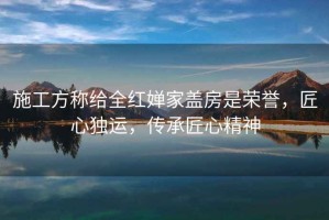 施工方稱(chēng)給全紅嬋家蓋房是榮譽(yù)，匠心獨運，傳承匠心精神