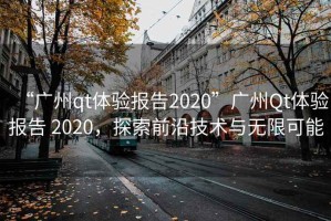 “廣州qt體驗報告2020”廣州Qt體驗報告 2020，探索前沿技術(shù)與無(wú)限可能