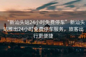 “新汕頭站24小時(shí)免費停車(chē)”新汕頭站推出24小時(shí)免費停車(chē)服務(wù)，旅客出行更便捷