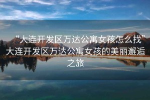 “大連開(kāi)發(fā)區萬(wàn)達公寓女孩怎么找”大連開(kāi)發(fā)區萬(wàn)達公寓女孩的美麗邂逅之旅