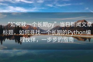 “如何找一個(gè)長(cháng)期py”當日新聞文章標題，如何尋找一個(gè)長(cháng)期的Python編程伙伴，一步步的指南