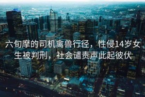 六旬摩的司機禽獸行徑，性侵14歲女生被判刑，社會(huì )譴責聲此起彼伏
