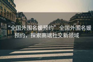 “全國外圍名媛預約”全國外圍名媛預約，探索高端社交新領(lǐng)域