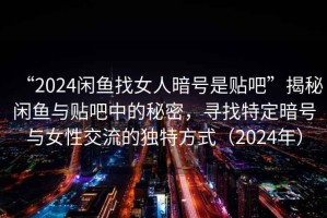 “2024閑魚(yú)找女人暗號是貼吧”揭秘閑魚(yú)與貼吧中的秘密，尋找特定暗號與女性交流的獨特方式（2024年）