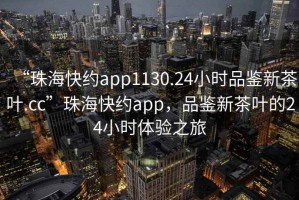 “珠?？旒sapp1130.24小時(shí)品鑒新茶葉.cc”珠?？旒sapp，品鑒新茶葉的24小時(shí)體驗之旅