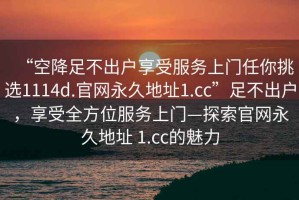 “空降足不出戶(hù)享受服務(wù)上門(mén)任你挑選1114d.官網(wǎng)永久地址1.cc”足不出戶(hù)，享受全方位服務(wù)上門(mén)—探索官網(wǎng)永久地址 1.cc的魅力